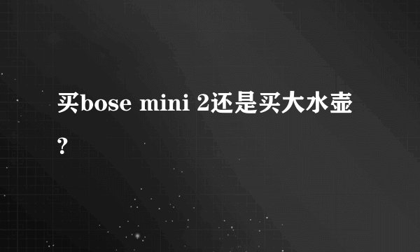 买bose mini 2还是买大水壶？