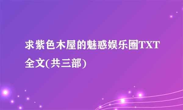 求紫色木屋的魅惑娱乐圈TXT全文(共三部)