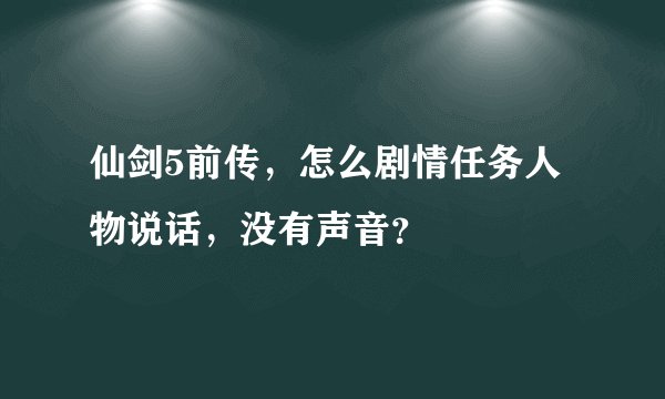 仙剑5前传，怎么剧情任务人物说话，没有声音？