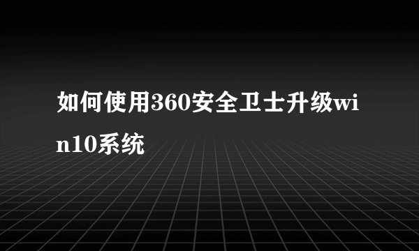 如何使用360安全卫士升级win10系统