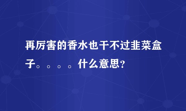 再厉害的香水也干不过韭菜盒子。。。。什么意思？