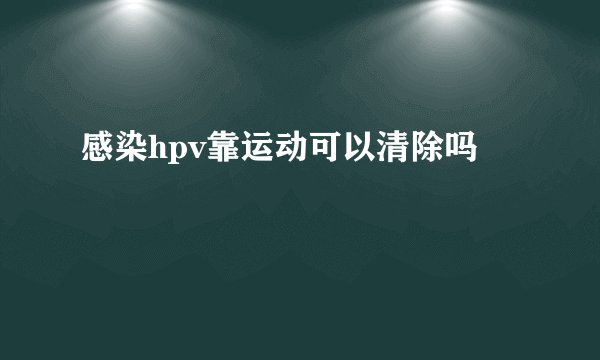 感染hpv靠运动可以清除吗