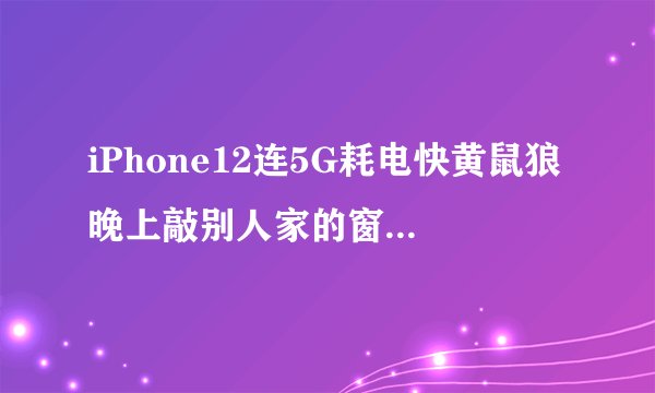 iPhone12连5G耗电快黄鼠狼晚上敲别人家的窗户这是问什么？