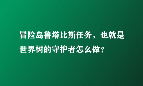 冒险岛鲁塔比斯任务，也就是世界树的守护者怎么做？