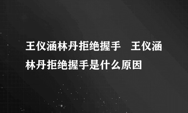 王仪涵林丹拒绝握手 王仪涵林丹拒绝握手是什么原因