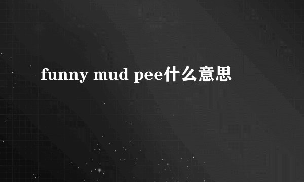 funny mud pee什么意思