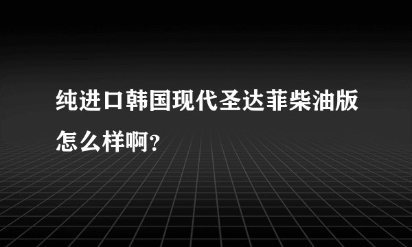 纯进口韩国现代圣达菲柴油版怎么样啊？