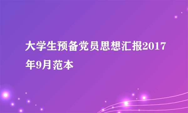 大学生预备党员思想汇报2017年9月范本