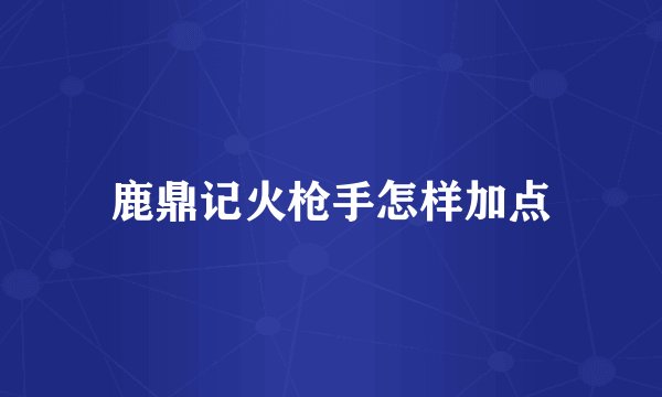 鹿鼎记火枪手怎样加点