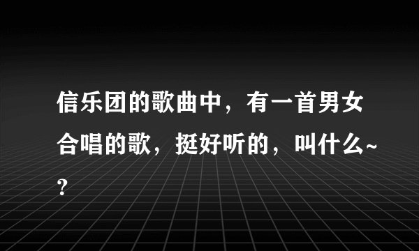 信乐团的歌曲中，有一首男女合唱的歌，挺好听的，叫什么~？