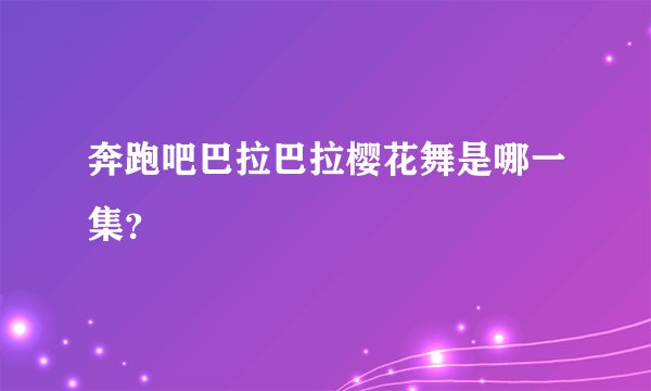 奔跑吧巴拉巴拉樱花舞是哪一集？
