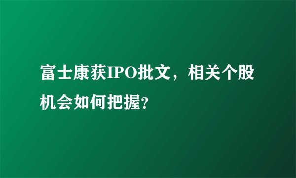 富士康获IPO批文，相关个股机会如何把握？