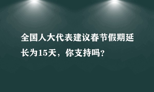 全国人大代表建议春节假期延长为15天，你支持吗？