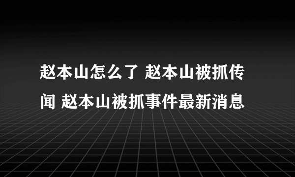 赵本山怎么了 赵本山被抓传闻 赵本山被抓事件最新消息