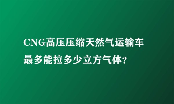 CNG高压压缩天然气运输车最多能拉多少立方气体？