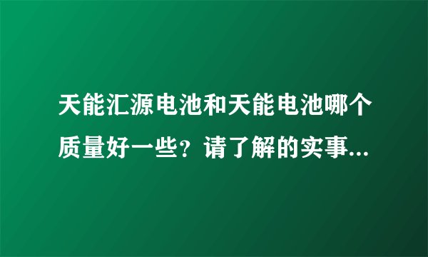 天能汇源电池和天能电池哪个质量好一些？请了解的实事求是的说一下。。。。。