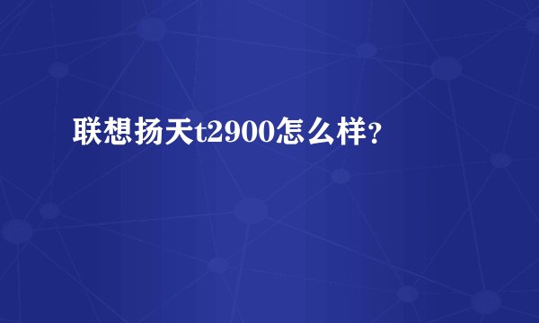 联想扬天t2900怎么样？