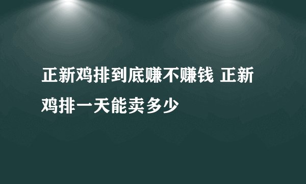 正新鸡排到底赚不赚钱 正新鸡排一天能卖多少