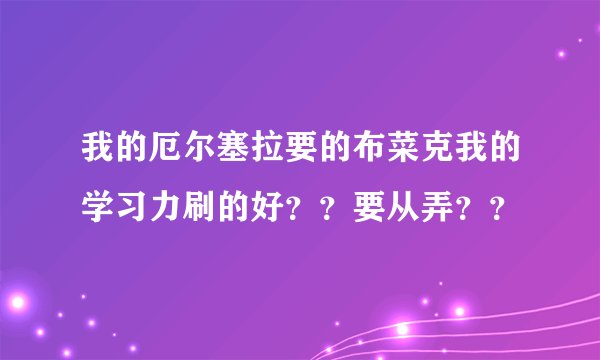 我的厄尔塞拉要的布菜克我的学习力刷的好？？要从弄？？