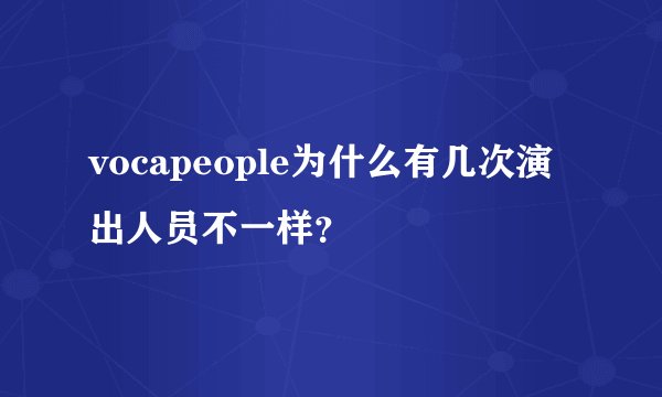 vocapeople为什么有几次演出人员不一样？
