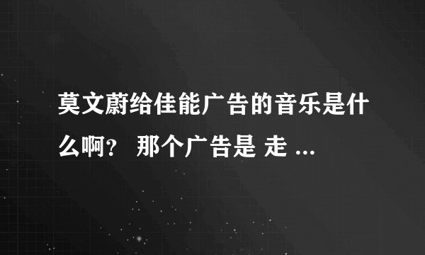 莫文蔚给佳能广告的音乐是什么啊？ 那个广告是 走 拍照去  还有那个 传蓝色衣服的美女叫什么？