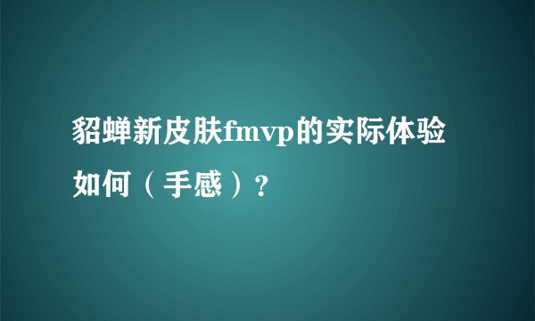 貂蝉新皮肤fmvp的实际体验如何（手感）？