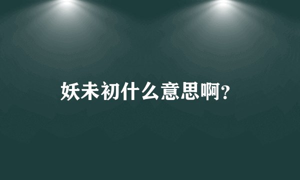 妖未初什么意思啊？