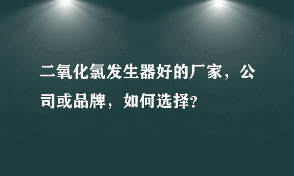 二氧化氯发生器好的厂家，公司或品牌，如何选择？
