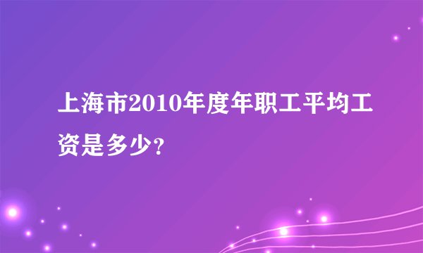 上海市2010年度年职工平均工资是多少？