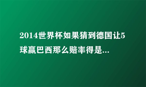 2014世界杯如果猜到德国让5球赢巴西那么赔率得是多少啊？