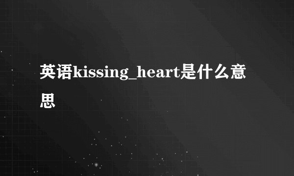 英语kissing_heart是什么意思
