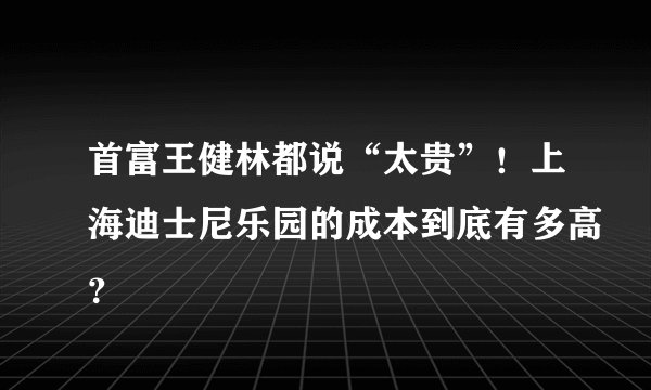首富王健林都说“太贵”！上海迪士尼乐园的成本到底有多高？