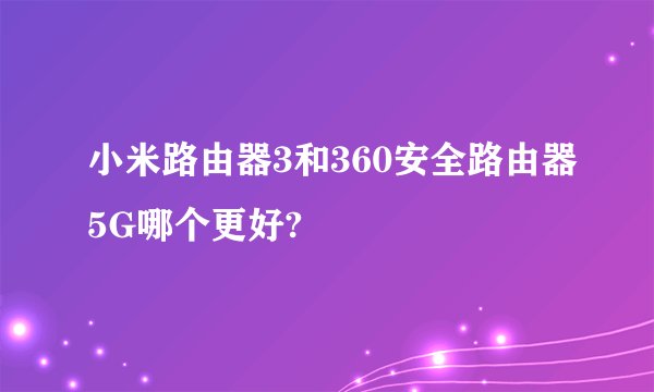 小米路由器3和360安全路由器5G哪个更好?