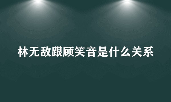 林无敌跟顾笑音是什么关系