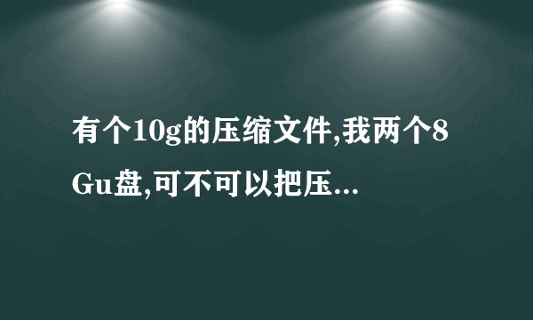 有个10g的压缩文件,我两个8Gu盘,可不可以把压缩文件带走啊?有方法我加分