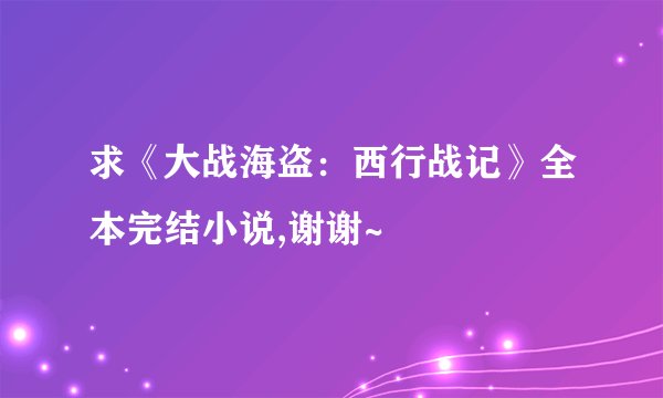 求《大战海盗：西行战记》全本完结小说,谢谢~