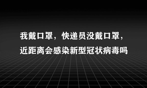 我戴口罩，快递员没戴口罩，近距离会感染新型冠状病毒吗
