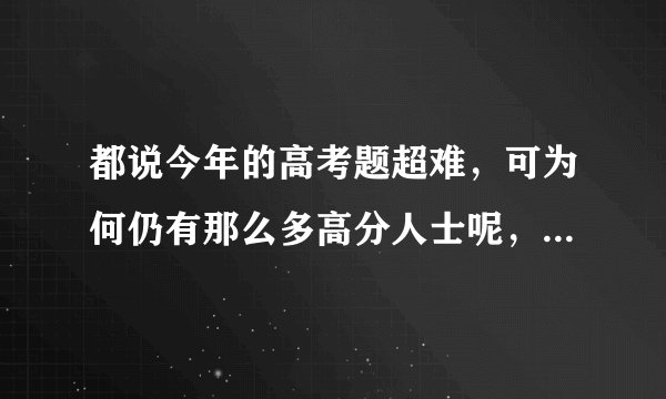 都说今年的高考题超难，可为何仍有那么多高分人士呢，难道本届学子特别出众吗？