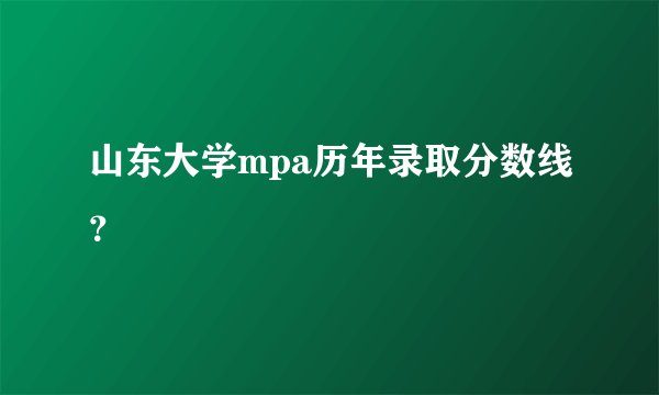 山东大学mpa历年录取分数线？