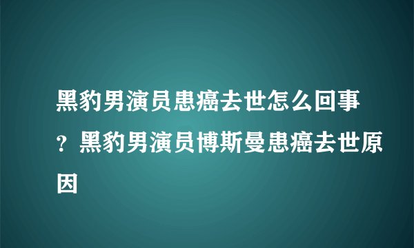 黑豹男演员患癌去世怎么回事？黑豹男演员博斯曼患癌去世原因