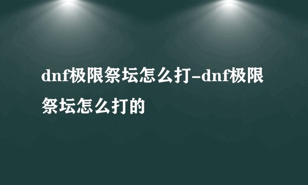 dnf极限祭坛怎么打-dnf极限祭坛怎么打的