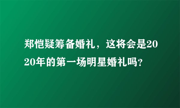 郑恺疑筹备婚礼，这将会是2020年的第一场明星婚礼吗？