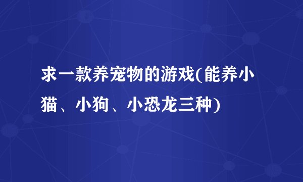 求一款养宠物的游戏(能养小猫、小狗、小恐龙三种)