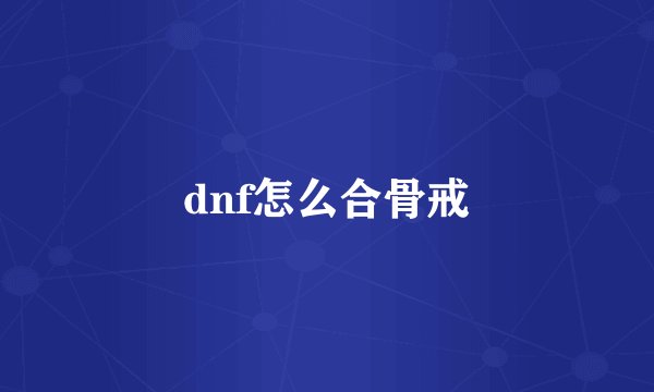 dnf怎么合骨戒