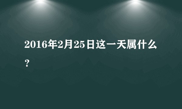 2016年2月25日这一天属什么？