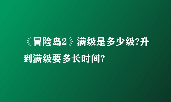 《冒险岛2》满级是多少级?升到满级要多长时间?