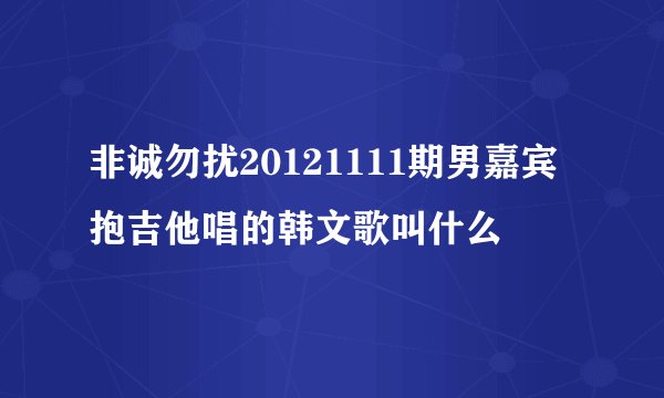 非诚勿扰20121111期男嘉宾抱吉他唱的韩文歌叫什么