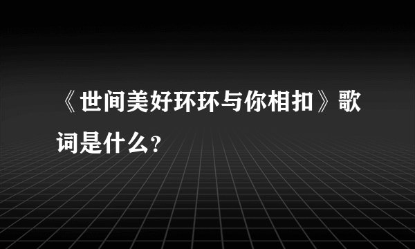 《世间美好环环与你相扣》歌词是什么？