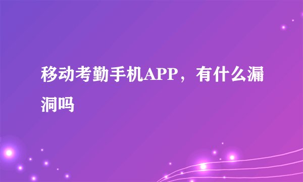 移动考勤手机APP,有什么漏洞吗