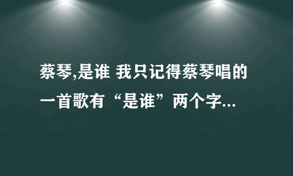 蔡琴,是谁 我只记得蔡琴唱的一首歌有“是谁”两个字,但我只记住了这两个字,现在搜